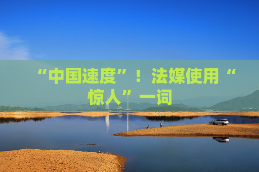 “中国速度”！法媒使用“惊人”一词