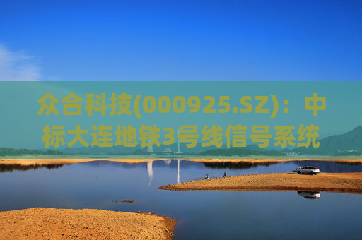 众合科技(000925.SZ)：中标大连地铁3号线信号系统更新改造项目(开发区―九里区段及海湾和九里基地)系统设备集成