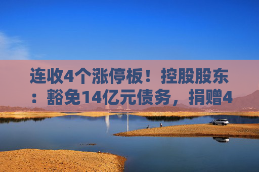 连收4个涨停板！控股股东：豁免14亿元债务，捐赠4亿元现金！