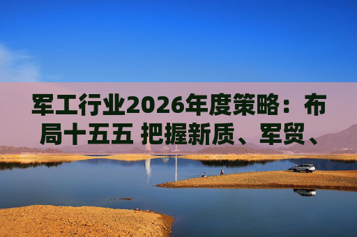 军工行业2026年度策略：布局十五五 把握新质、军贸、军转民三条主线  第1张