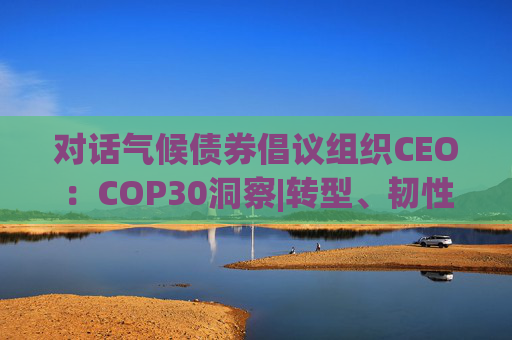 对话气候债券倡议组织CEO:COP30洞察|转型、韧性与全球绿色资本的未来 第1张 对话气候债券倡议组织CEO:COP30洞察|转型、韧性与全球绿色资本的未来 第1张