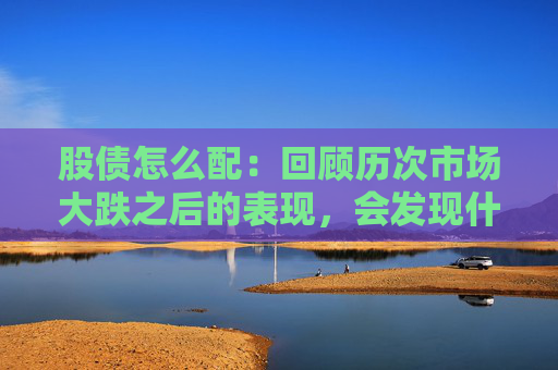 股债怎么配：回顾历次市场大跌之后的表现，会发现什么？
