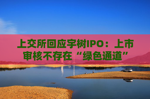 上交所回应宇树IPO：上市审核不存在“绿色通道”  第1张