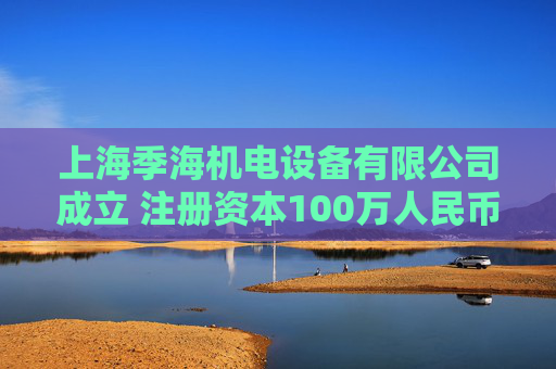 上海季海机电设备有限公司成立 注册资本100万人民币 第1张 上海季海机电设备有限公司成立 注册资本100万人民币 第1张