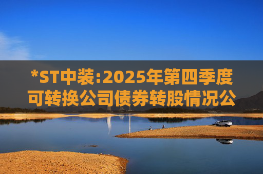 *ST中装:2025年第四季度可转换公司债券转股情况公告  第1张