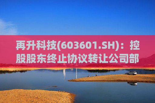 再升科技(603601.SH)：控股股东终止协议转让公司部分股份  第1张