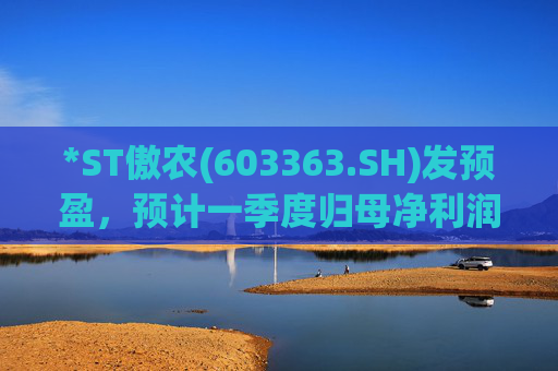 *ST傲农(603363.SH)发预盈，预计一季度归母净利润2亿元至3亿元，扭亏为盈