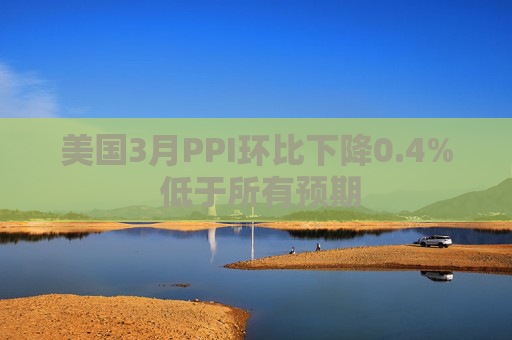 美国3月PPI环比下降0.4% 低于所有预期