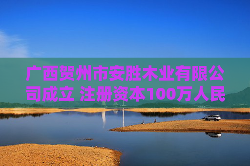 广西贺州市安胜木业有限公司成立 注册资本100万人民币  第1张