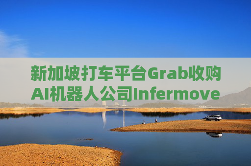 新加坡打车平台Grab收购AI机器人公司Infermove强化配送能力