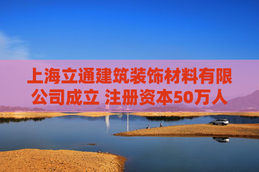 上海立通建筑装饰材料有限公司成立 注册资本50万人民币