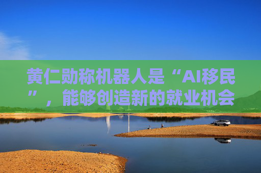 黄仁勋称机器人是“AI移民”，能够创造新的就业机会  第1张