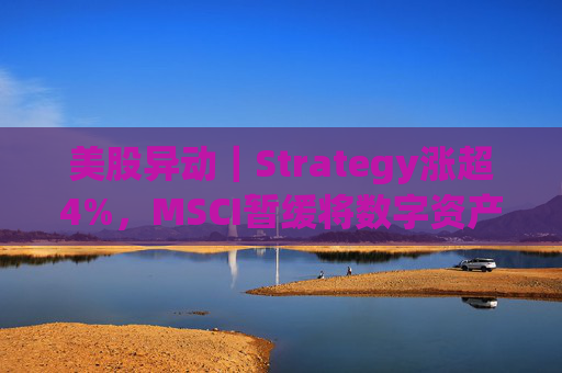 美股异动｜Strategy涨超4%，MSCI暂缓将数字资产财资公司从指数中剔除的计划