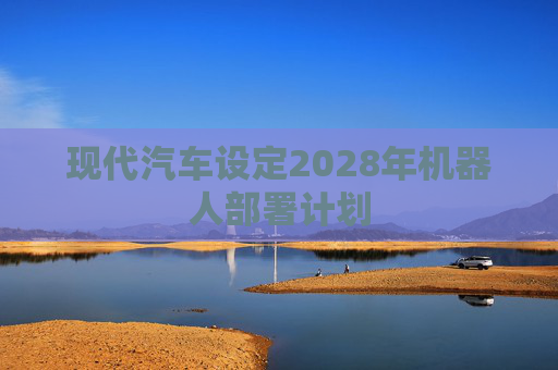 现代汽车设定2028年机器人部署计划