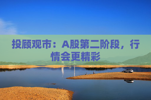 投顾观市:A股第二阶段,行情会更精彩 第1张 投顾观市:A股第二阶段,行情会更精彩 第1张