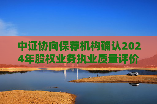 中证协向保荐机构确认2024年股权业务执业质量评价项目范围