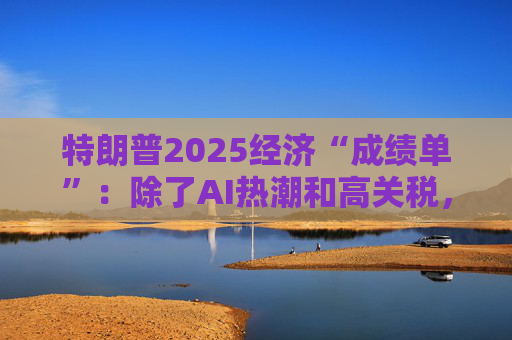 特朗普2025经济“成绩单”：除了AI热潮和高关税，美国经济还剩下什么？