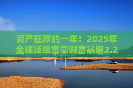 资产狂欢的一年！2025年全球顶级富豪财富暴增2.2万亿美元