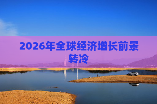 2026年全球经济增长前景转冷