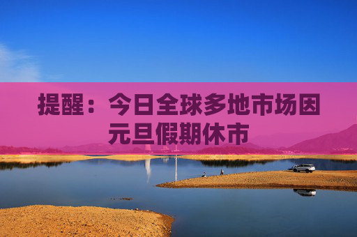 提醒：今日全球多地市场因元旦假期休市
