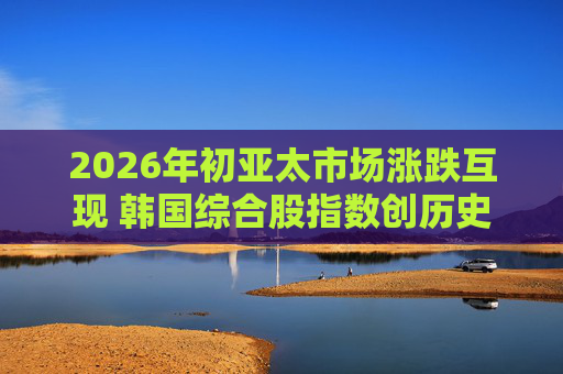 2026年初亚太市场涨跌互现 韩国综合股指数创历史新高 第1张 2026年初亚太市场涨跌互现 韩国综合股指数创历史新高 第1张