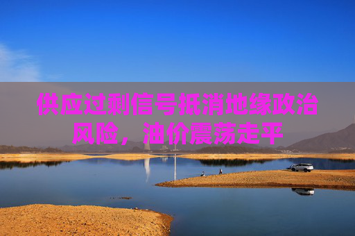 供应过剩信号抵消地缘政治风险，油价震荡走平