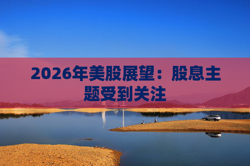 2026年美股展望：股息主题受到关注