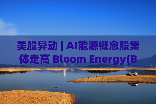 美股异动 | AI能源概念股集体走高 Bloom Energy(BE.US)涨超8%