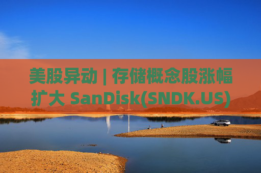 美股异动 | 存储概念股涨幅扩大 SanDisk(SNDK.US)大涨超11%