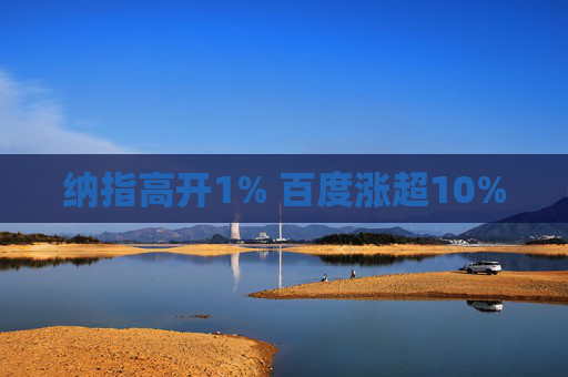 纳指高开1% 百度涨超10%