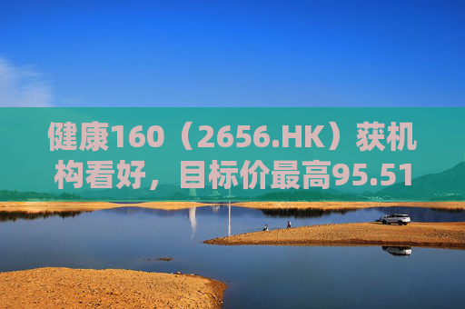 健康160（2656.HK）获机构看好，目标价最高95.51港元