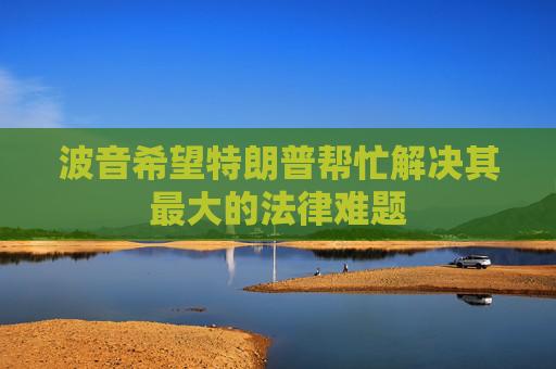 波音希望特朗普帮忙解决其最大的法律难题