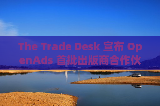 The Trade Desk 宣布 OpenAds 首批出版商合作伙伴