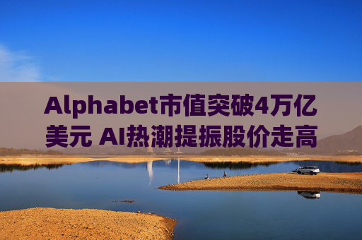 Alphabet市值突破4万亿美元 AI热潮提振股价走高