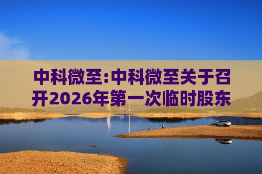 中科微至:中科微至关于召开2026年第一次临时股东会的通知