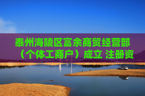 泰州海陵区富余商贸经营部（个体工商户）成立 注册资本1万人民币