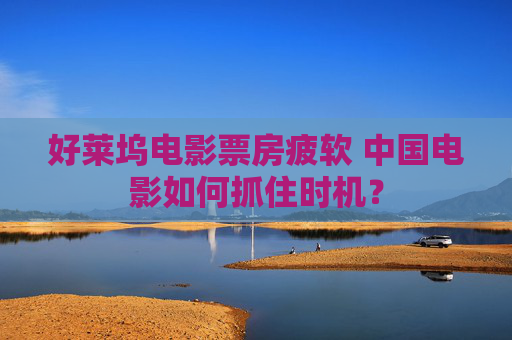 好莱坞电影票房疲软 中国电影如何抓住时机？