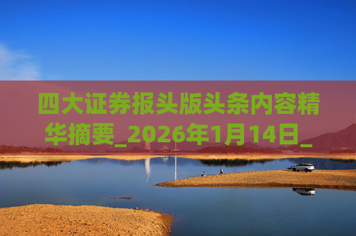 四大证券报头版头条内容精华摘要_2026年1月14日_财经新闻  第1张