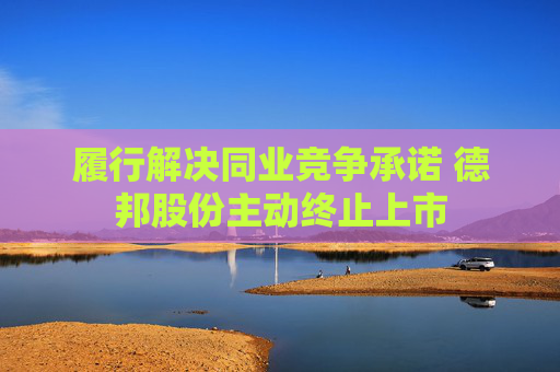 履行解决同业竞争承诺 德邦股份主动终止上市