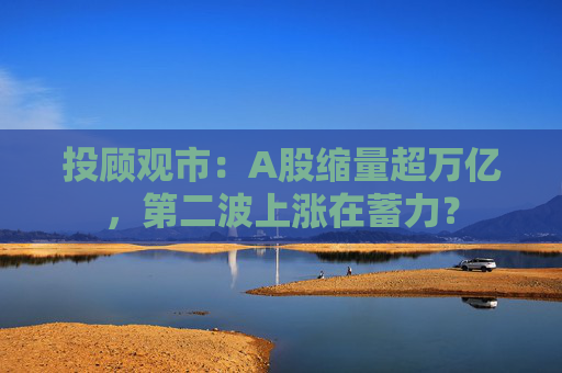 投顾观市：A股缩量超万亿，第二波上涨在蓄力？