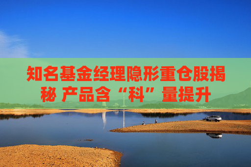 知名基金经理隐形重仓股揭秘 产品含“科”量提升
