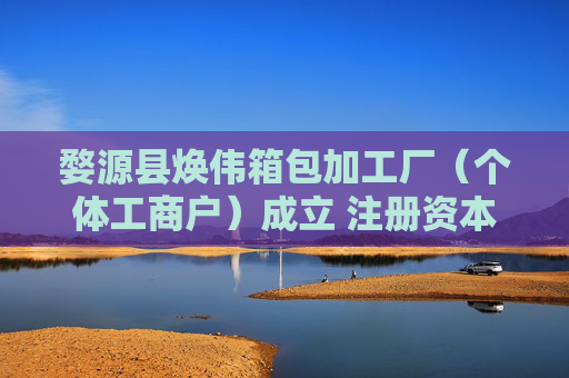 婺源县焕伟箱包加工厂（个体工商户）成立 注册资本10万人民币