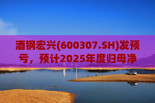 酒钢宏兴(600307.SH)发预亏，预计2025年度归母净亏损18.79亿元