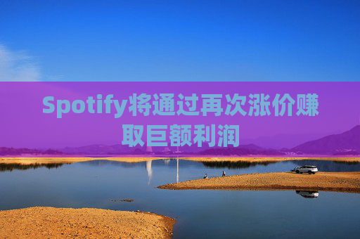 Spotify将通过再次涨价赚取巨额利润