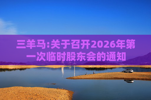 三羊马:关于召开2026年第一次临时股东会的通知