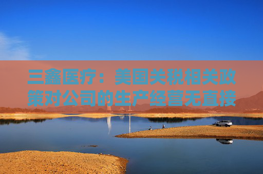 三鑫医疗：美国关税相关政策对公司的生产经营无直接影响