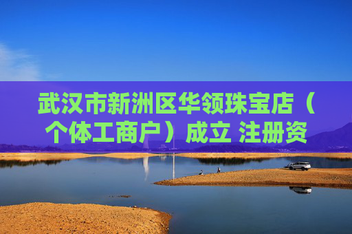武汉市新洲区华领珠宝店（个体工商户）成立 注册资本5万人民币