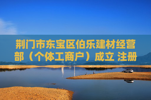荆门市东宝区伯乐建材经营部（个体工商户）成立 注册资本5万人民币  第1张