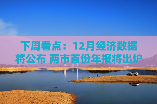 下周看点：12月经济数据将公布 两市首份年报将出炉