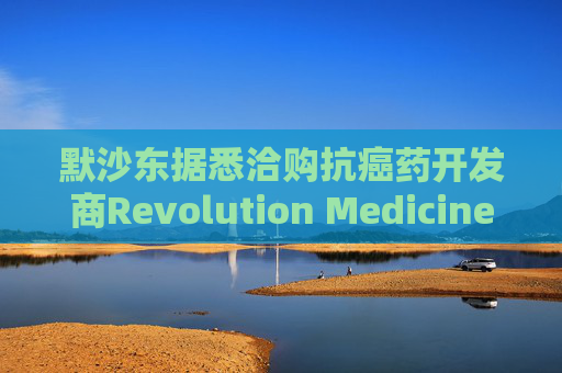 默沙东据悉洽购抗癌药开发商Revolution Medicines，交易价格或超300亿美元